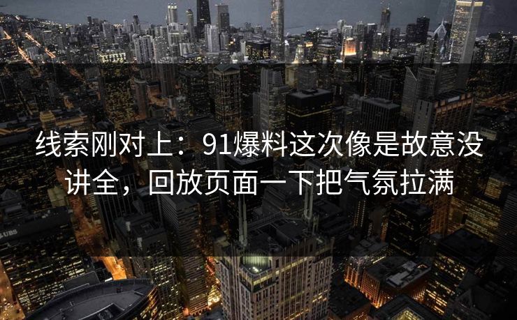 线索刚对上：91爆料这次像是故意没讲全，回放页面一下把气氛拉满