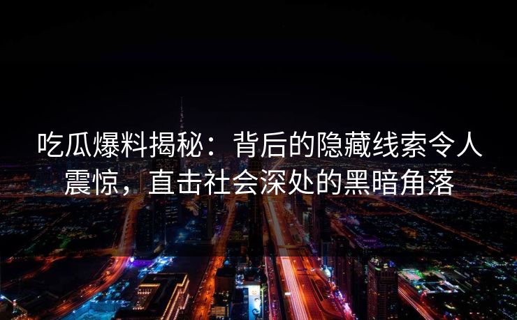 吃瓜爆料揭秘：背后的隐藏线索令人震惊，直击社会深处的黑暗角落