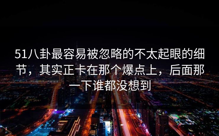 51八卦最容易被忽略的不太起眼的细节，其实正卡在那个爆点上，后面那一下谁都没想到