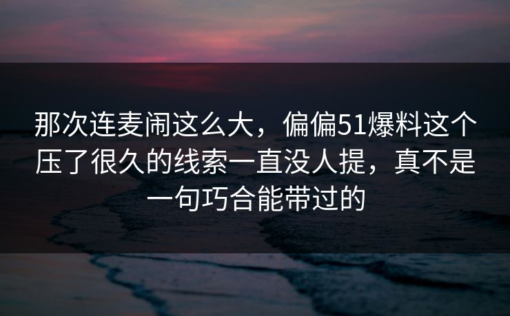 那次连麦闹这么大，偏偏51爆料这个压了很久的线索一直没人提，真不是一句巧合能带过的